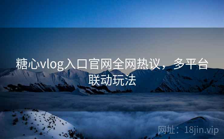 糖心vlog入口官网全网热议，多平台联动玩法