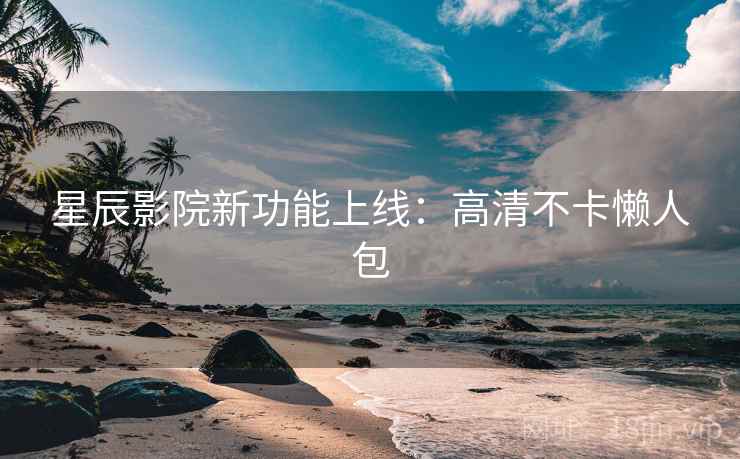 星辰影院新功能上线：高清不卡懒人包