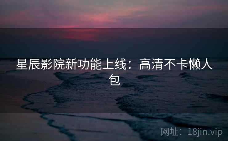 星辰影院新功能上线：高清不卡懒人包