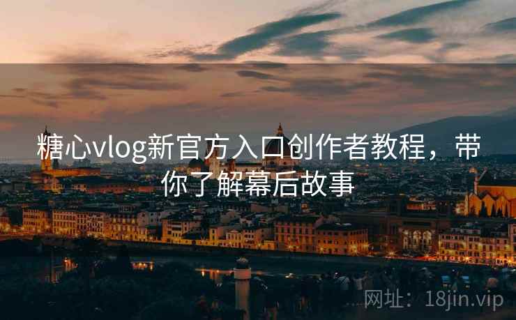 糖心vlog新官方入口创作者教程，带你了解幕后故事