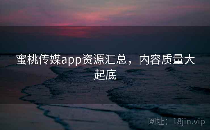 蜜桃传媒app资源汇总,内容质量大起底 蜜桃传媒app资源汇总,内容质量大起底