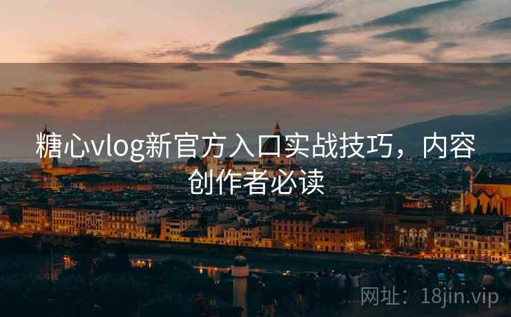 糖心vlog新官方入口实战技巧，内容创作者必读