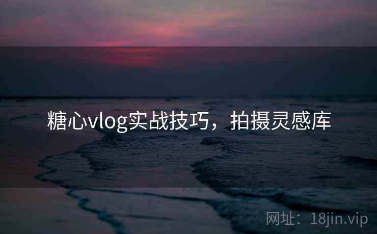 糖心vlog实战技巧，拍摄灵感库