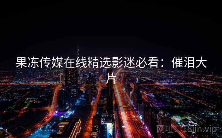 果冻传媒在线精选影迷必看：催泪大片