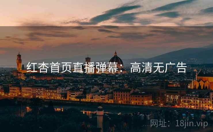 红杏首页直播弹幕：高清无广告