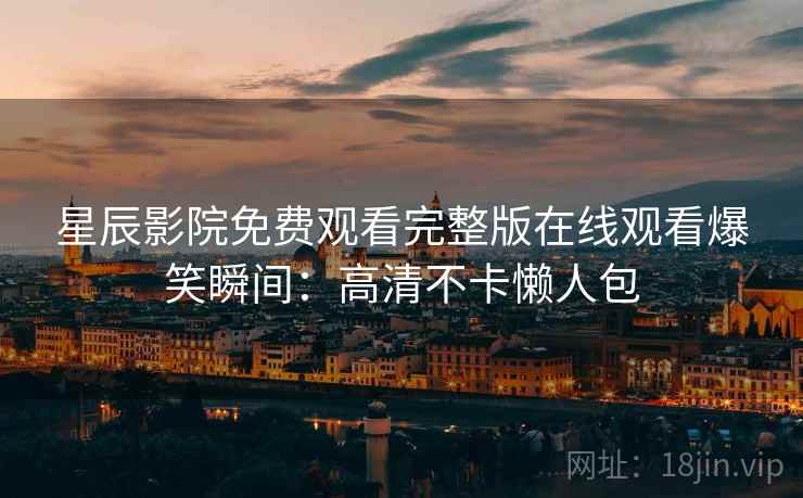 星辰影院免费观看完整版在线观看爆笑瞬间:高清不卡懒人包 星辰影院免费观看完整版在线观看爆笑瞬间:高清不卡懒人包