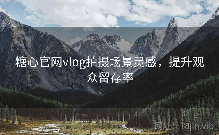 糖心官网vlog拍摄场景灵感，提升观众留存率
