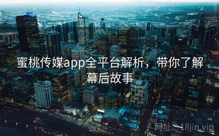蜜桃传媒app全平台解析，带你了解幕后故事