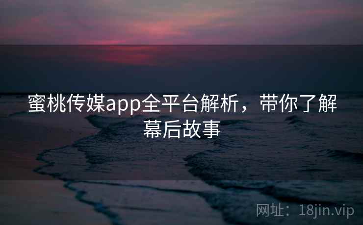 蜜桃传媒app全平台解析，带你了解幕后故事