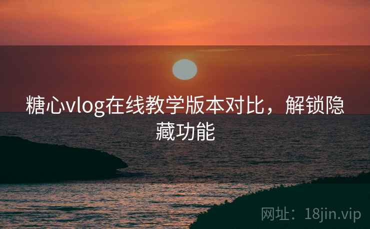 糖心vlog在线教学版本对比，解锁隐藏功能