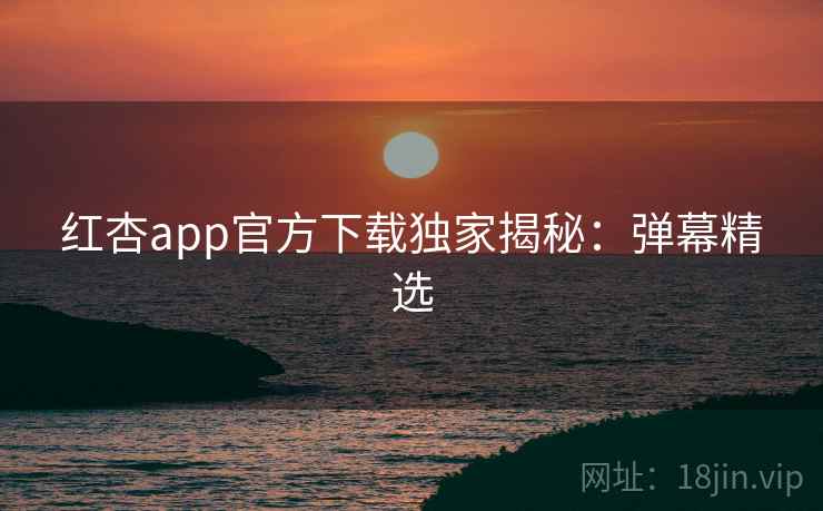 红杏app官方下载独家揭秘：弹幕精选