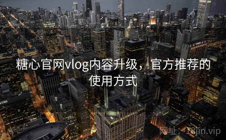 糖心官网vlog内容升级,官方推荐的使用方式 糖心官网vlog内容升级,官方推荐的使用方式