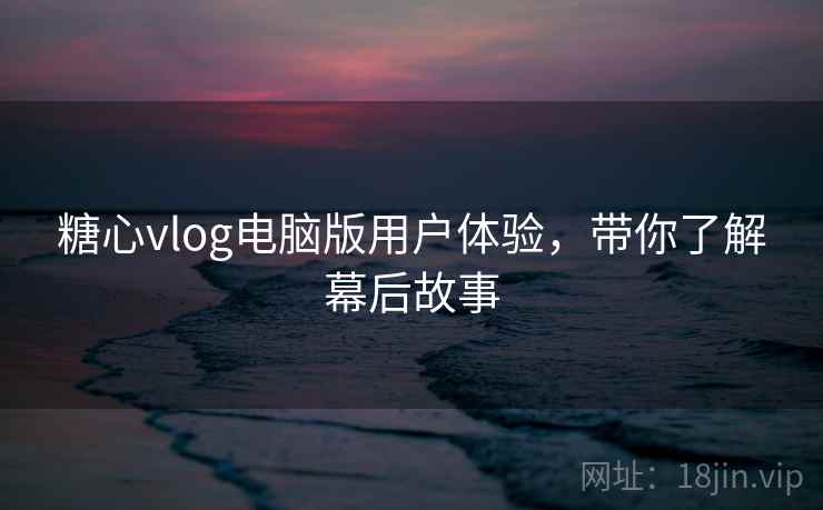 糖心vlog电脑版用户体验，带你了解幕后故事
