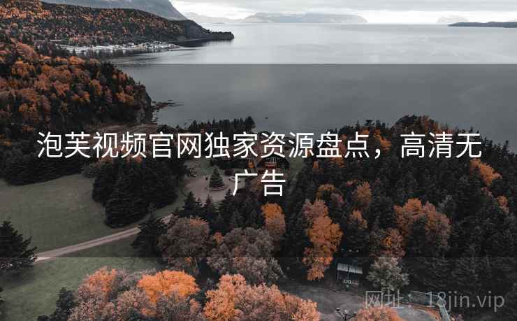 泡芙视频官网独家资源盘点，高清无广告