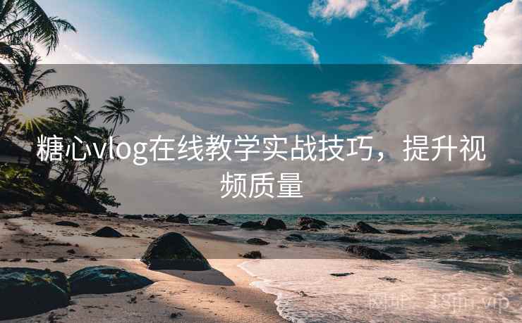 糖心vlog在线教学实战技巧,提升视频质量 糖心vlog在线教学实战技巧,提升视频质量