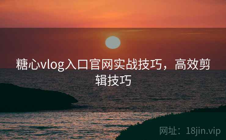 糖心vlog入口官网实战技巧,高效剪辑技巧 糖心vlog入口官网实战技巧,高效剪辑技巧