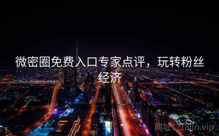 微密圈免费入口专家点评,玩转粉丝经济 微密圈免费入口专家点评,玩转粉丝经济