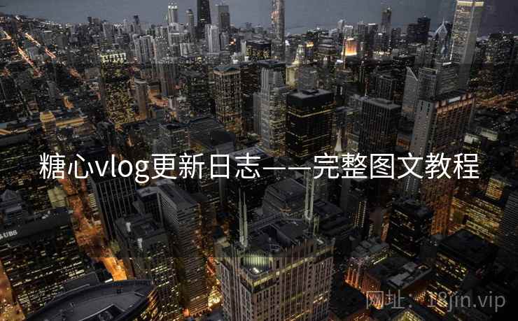 糖心vlog更新日志——完整图文教程 糖心vlog更新日志——完整图文教程