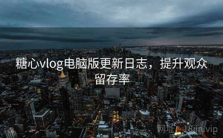 糖心vlog电脑版更新日志，提升观众留存率
