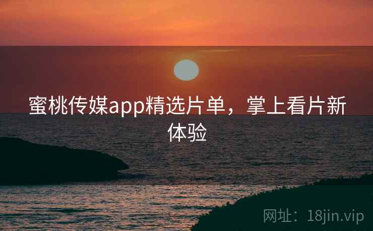 蜜桃传媒app精选片单，掌上看片新体验