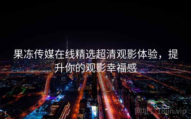 果冻传媒在线精选超清观影体验，提升你的观影幸福感