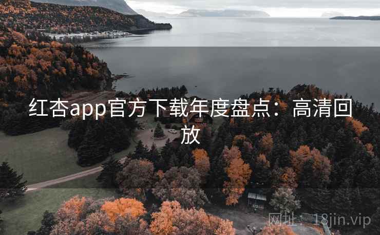 红杏app官方下载年度盘点：高清回放