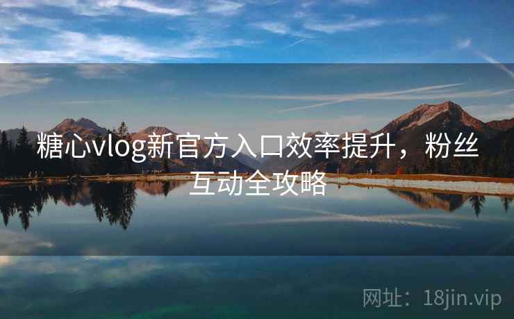 糖心vlog新官方入口效率提升，粉丝互动全攻略