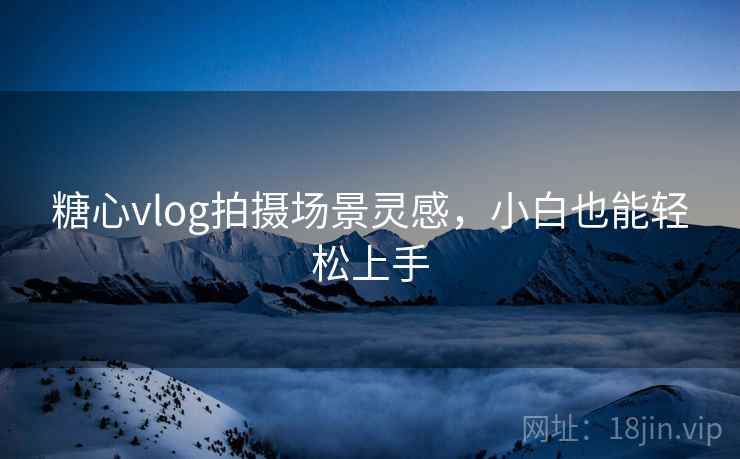 糖心vlog拍摄场景灵感，小白也能轻松上手