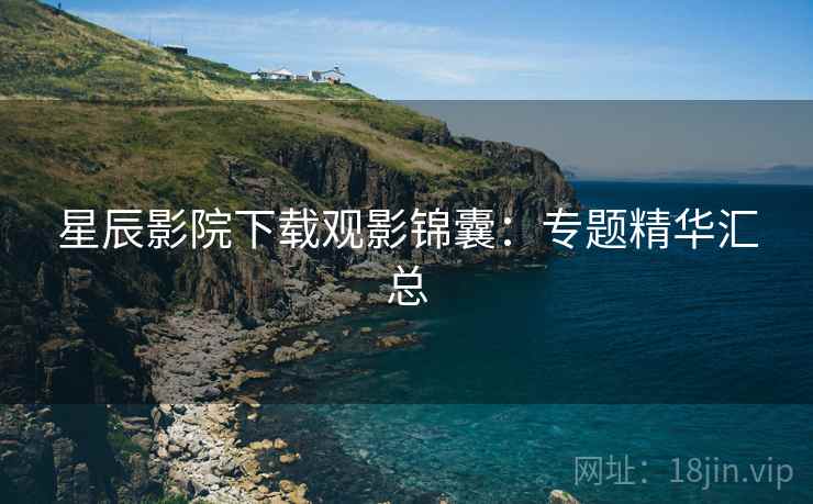 星辰影院下载观影锦囊：专题精华汇总