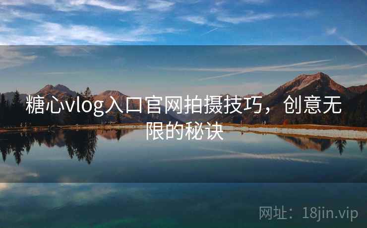 糖心vlog入口官网拍摄技巧,创意无限的秘诀 糖心vlog入口官网拍摄技巧,创意无限的秘诀