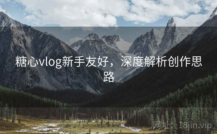 糖心vlog新手友好，深度解析创作思路