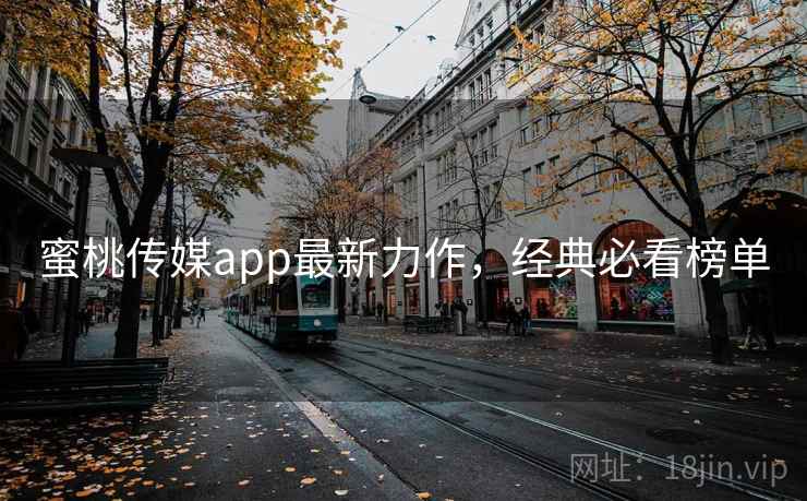 蜜桃传媒app最新力作，经典必看榜单