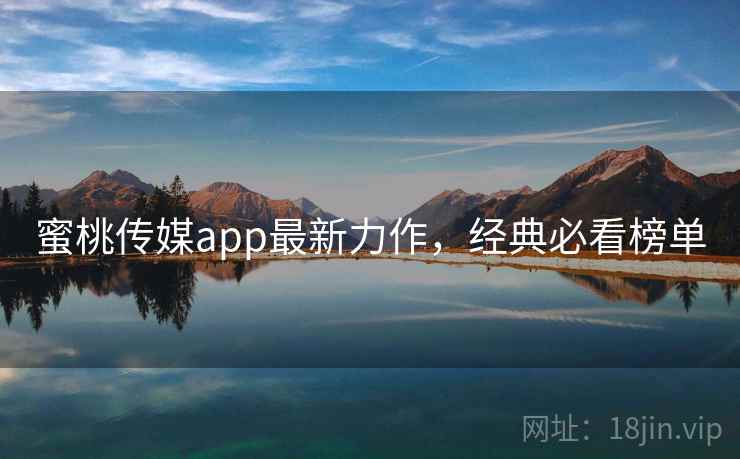 蜜桃传媒app最新力作，经典必看榜单