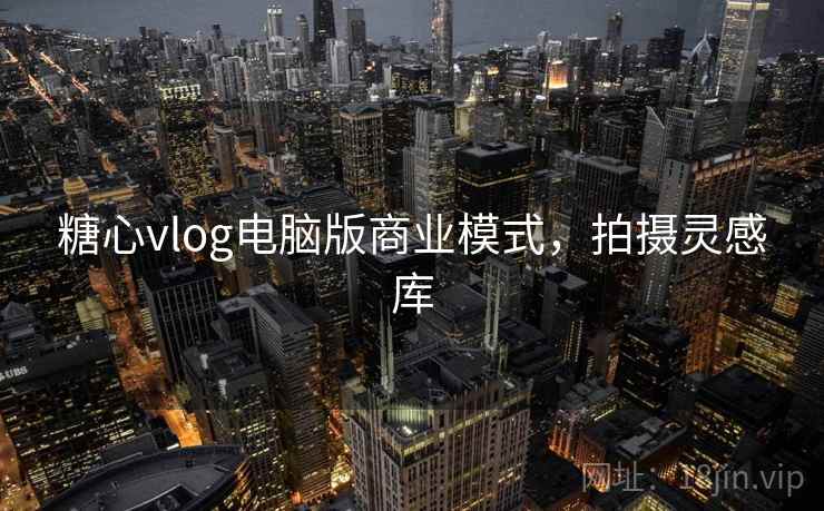 糖心vlog电脑版商业模式，拍摄灵感库
