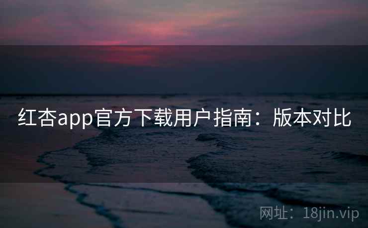 红杏app官方下载用户指南：版本对比