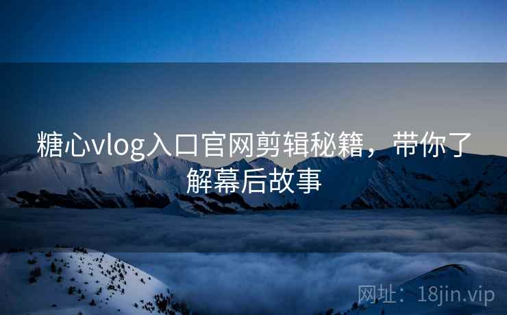 糖心vlog入口官网剪辑秘籍，带你了解幕后故事