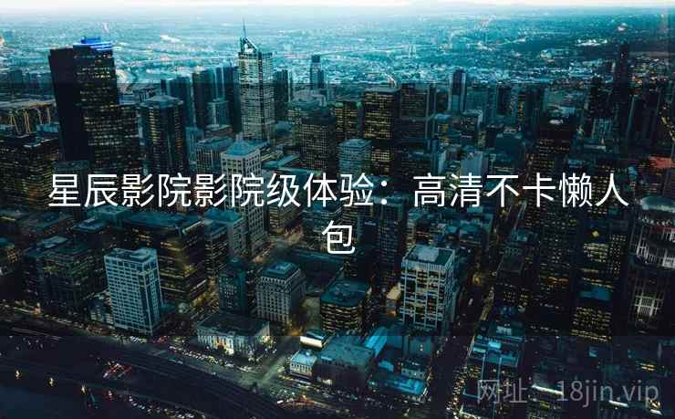 星辰影院影院级体验:高清不卡懒人包 星辰影院影院级体验:高清不卡懒人包