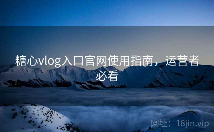 糖心vlog入口官网使用指南，运营者必看
