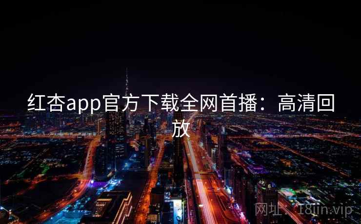 红杏app官方下载全网首播:高清回放 红杏app官方下载全网首播:高清回放