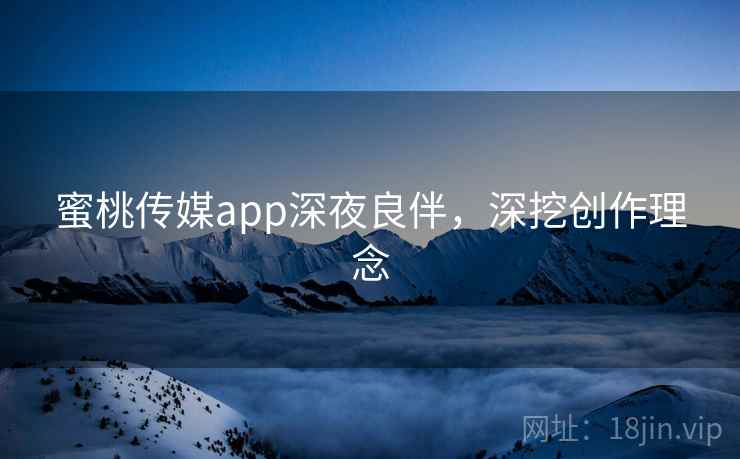 蜜桃传媒app深夜良伴,深挖创作理念 蜜桃传媒app深夜良伴,深挖创作理念