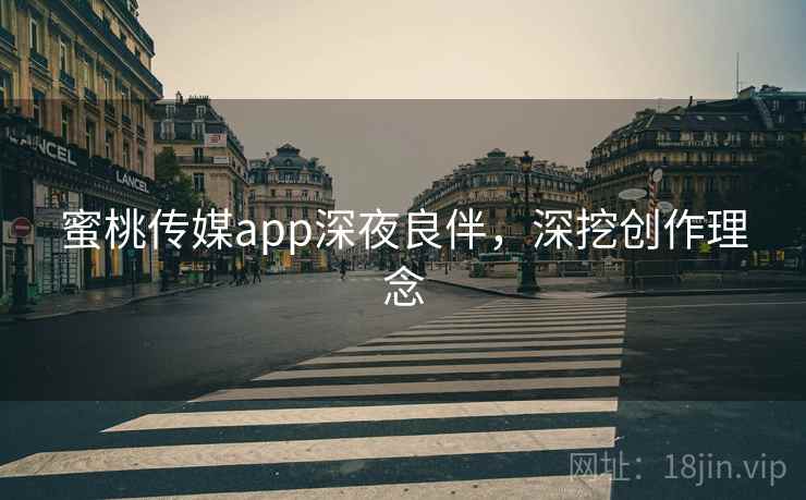 蜜桃传媒app深夜良伴，深挖创作理念